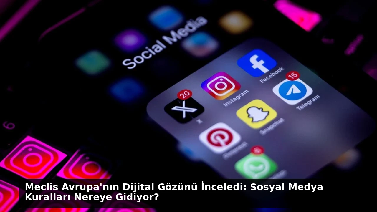 Meclis Avrupa’nın Dijital Gözünü İnceledi: Sosyal Medya Kuralları Nereye Gidiyor?