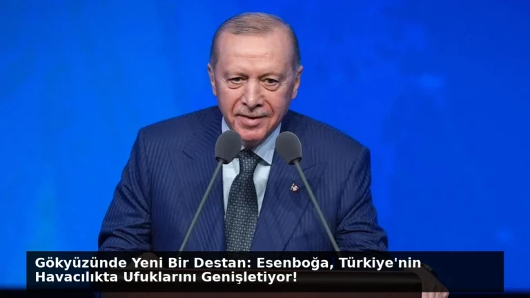 Gökyüzünde Yeni Bir Destan: Esenboğa, Türkiye’nin Havacılıkta Ufuklarını Genişletiyor!