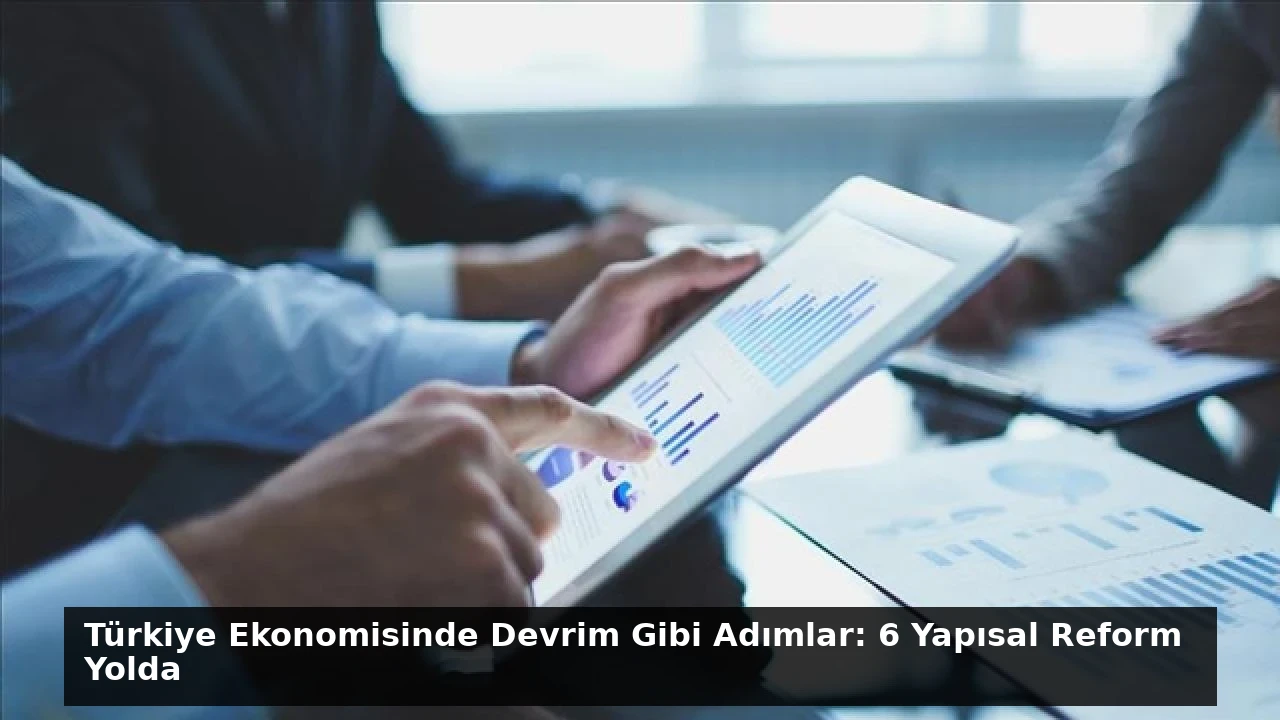 Türkiye Ekonomisinde Devrim Gibi Adımlar: 6 Yapısal Reform Yolda