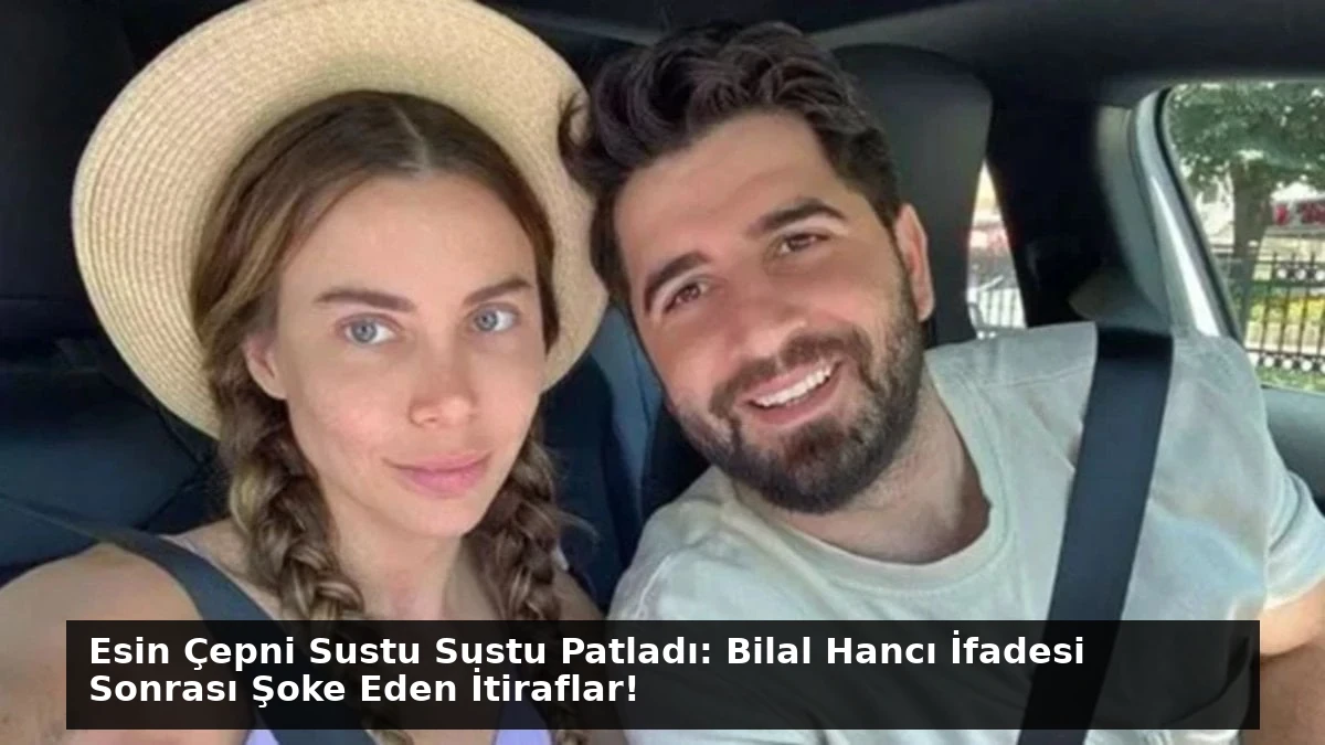 Esin Çepni Sustu Sustu Patladı: Bilal Hancı İfadesi Sonrası Şoke Eden İtiraflar!