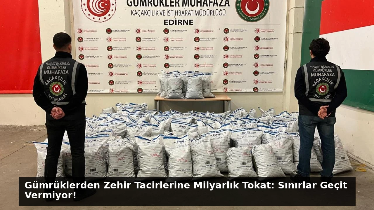 Gümrüklerden Zehir Tacirlerine Milyarlık Tokat: Sınırlar Geçit Vermiyor!