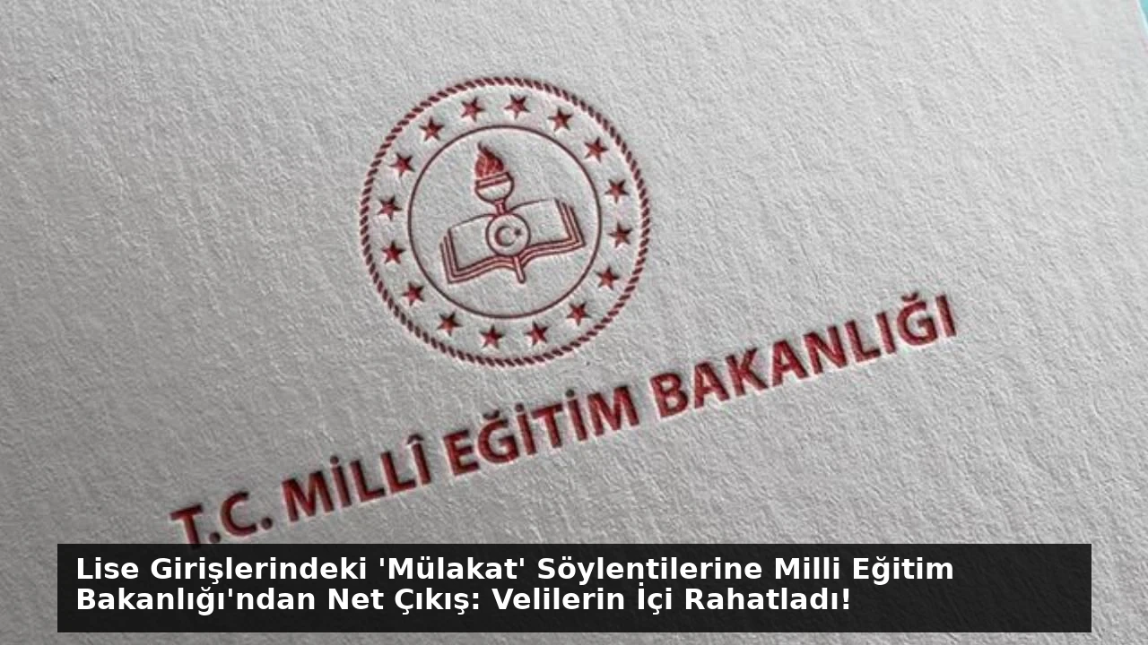 Lise Girişlerindeki ‘Mülakat’ Söylentilerine Milli Eğitim Bakanlığı’ndan Net Çıkış: Velilerin İçi Rahatladı!