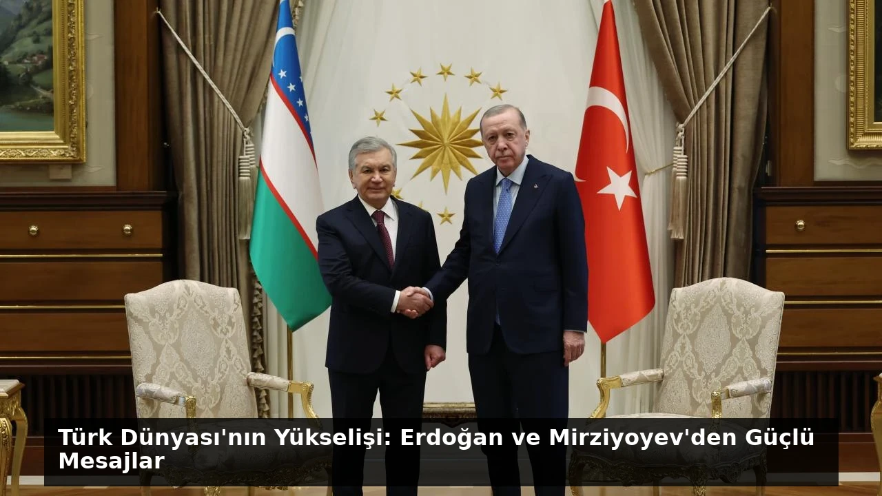 Türk Dünyası’nın Yükselişi: Erdoğan ve Mirziyoyev’den Güçlü Mesajlar