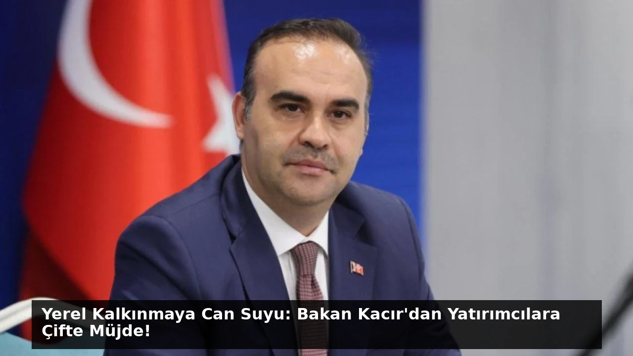 Yerel Kalkınmaya Can Suyu: Bakan Kacır’dan Yatırımcılara Çifte Müjde!