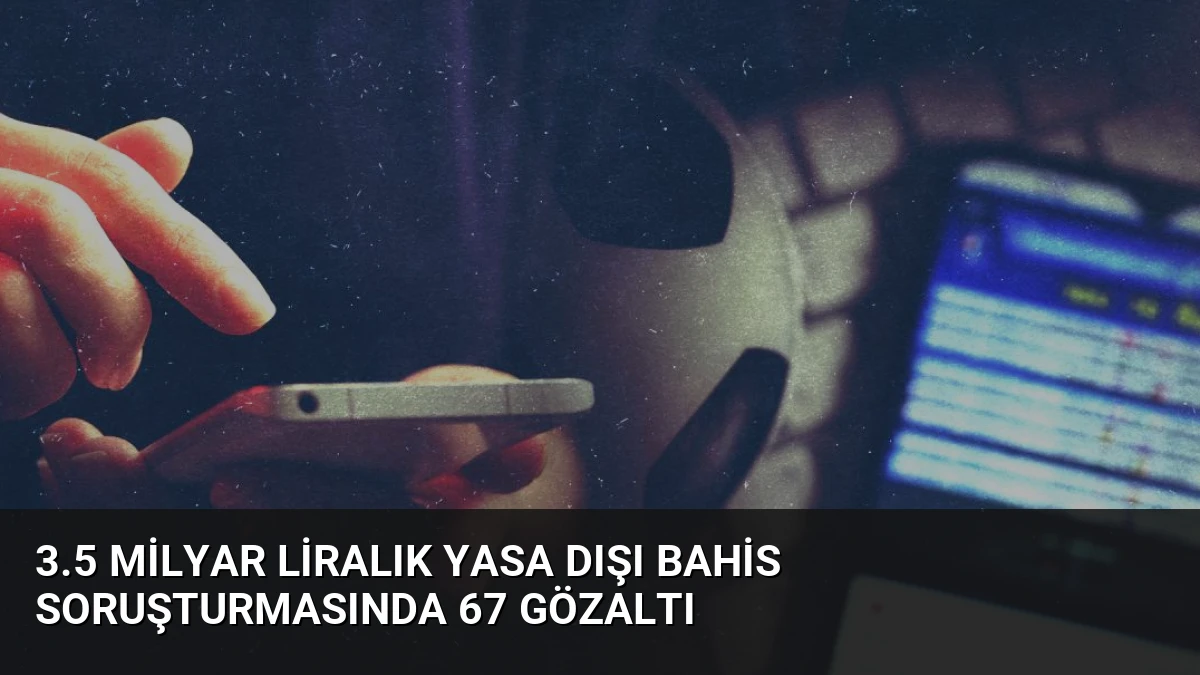 3.5 Milyar Liralık Yasa Dışı Bahis Soruşturmasında 67 Gözaltı