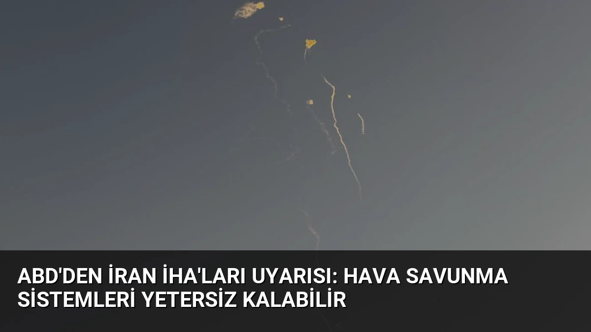 ABD’den İran İHA’ları Uyarısı: Hava Savunma Sistemleri Yetersiz Kalabilir
