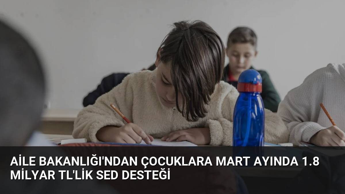Aile Bakanlığı’ndan çocuklara mart ayında 1.8 milyar TL’lik SED desteği