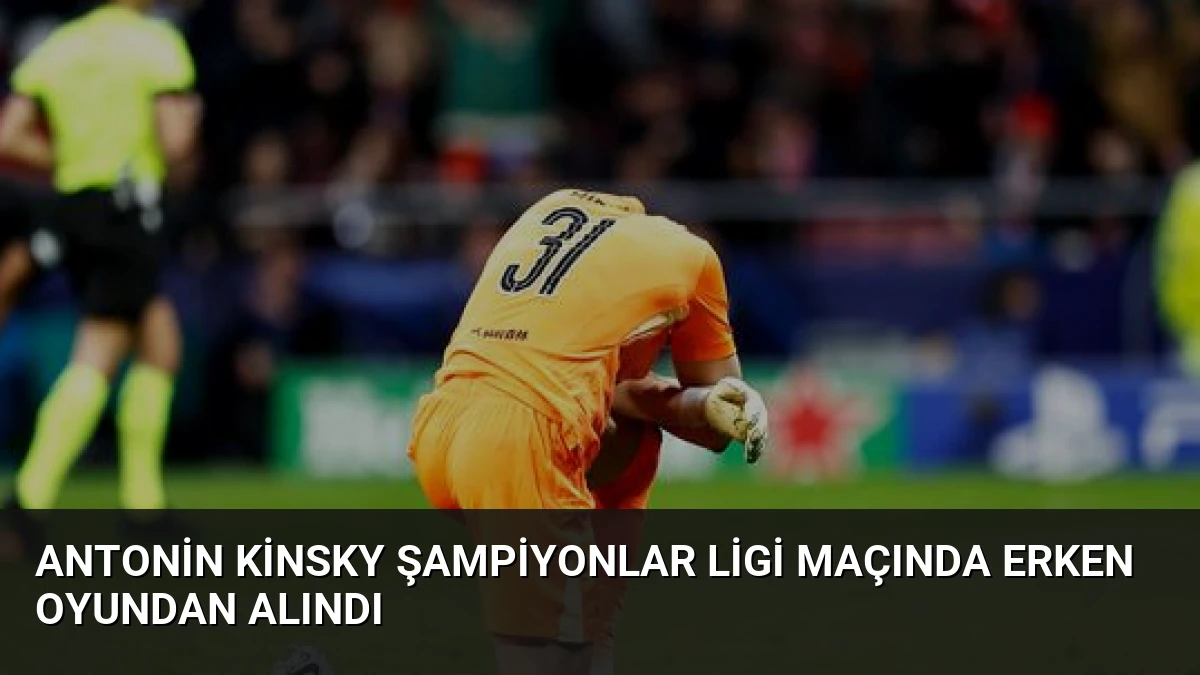 Antonin Kinsky Şampiyonlar Ligi Maçında Erken Oyundan Alındı