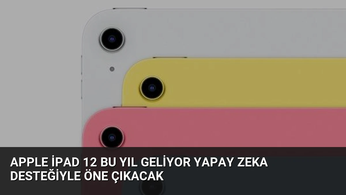 Apple iPad 12 Bu Yıl Geliyor Yapay Zeka Desteğiyle Öne Çıkacak