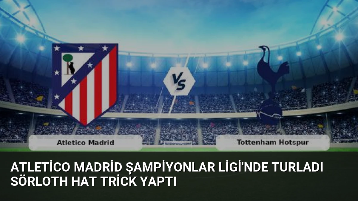 Atletico Madrid Şampiyonlar Ligi’nde Turladı Sörloth Hat Trick Yaptı