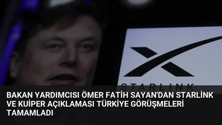 Bakan Yardımcısı Ömer Fatih Sayan’dan Starlink ve Kuiper Açıklaması Türkiye Görüşmeleri Tamamladı