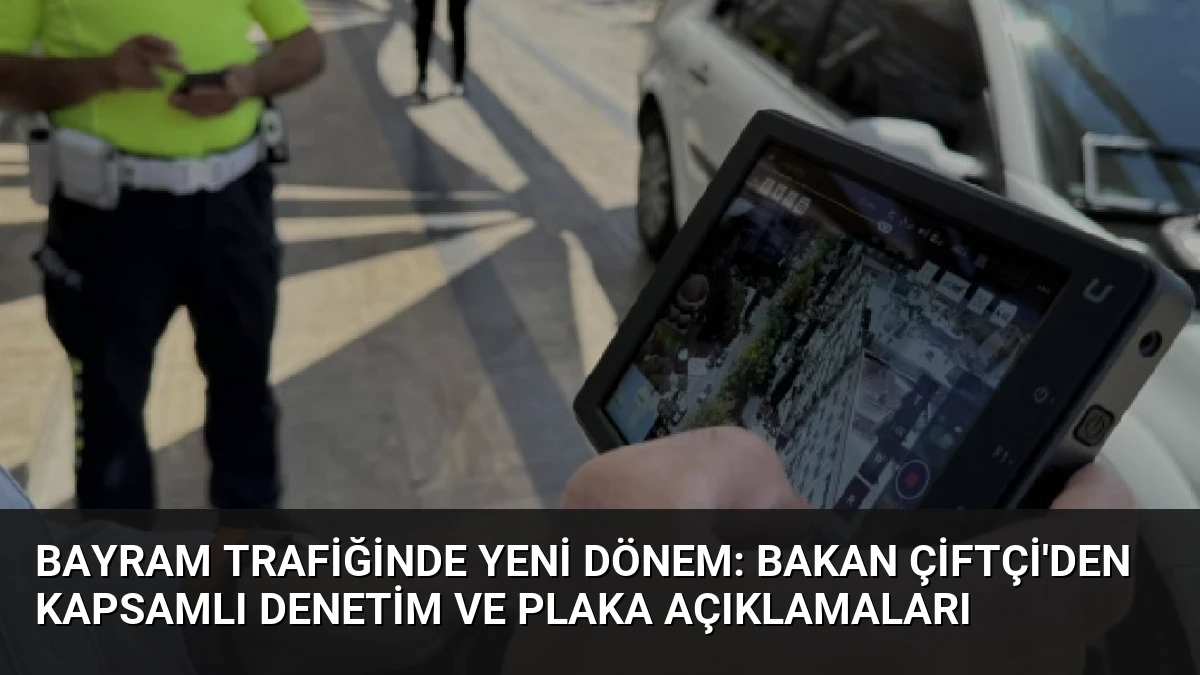 Bayram Trafiğinde Yeni Dönem: Bakan Çiftçi’den Kapsamlı Denetim ve Plaka Açıklamaları