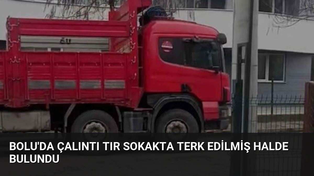 Bolu’da Çalıntı Tır Sokakta Terk Edilmiş Halde Bulundu