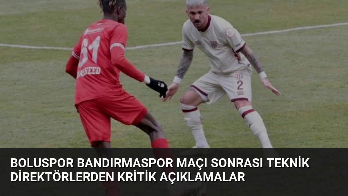 Boluspor Bandırmaspor Maçı Sonrası Teknik Direktörlerden Kritik Açıklamalar