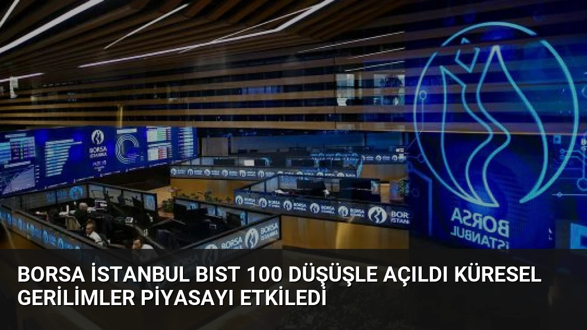 Borsa İstanbul BIST 100 Düşüşle Açıldı Küresel Gerilimler Piyasayı Etkiledi