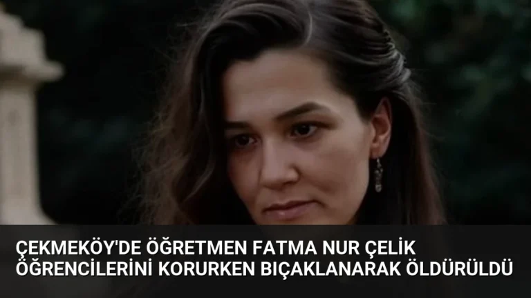 Çekmeköy’de Öğretmen Fatma Nur Çelik Öğrencilerini Korurken Bıçaklanarak Öldürüldü