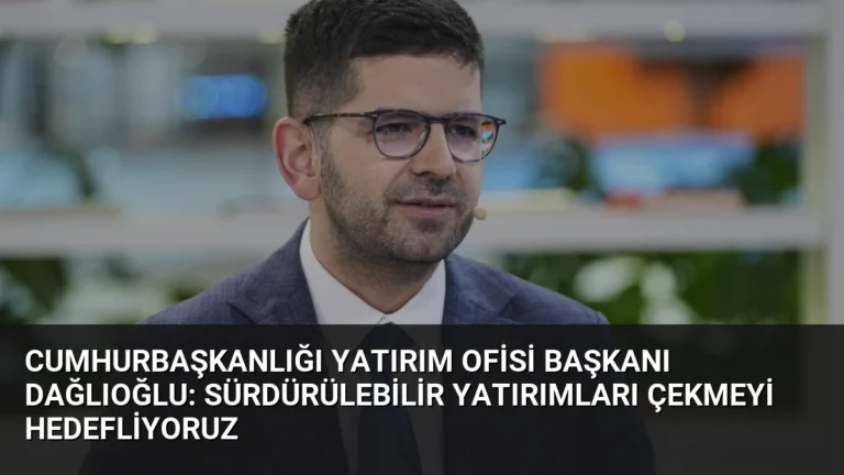 Cumhurbaşkanlığı Yatırım Ofisi Başkanı Dağlıoğlu: Sürdürülebilir Yatırımları Çekmeyi Hedefliyoruz
