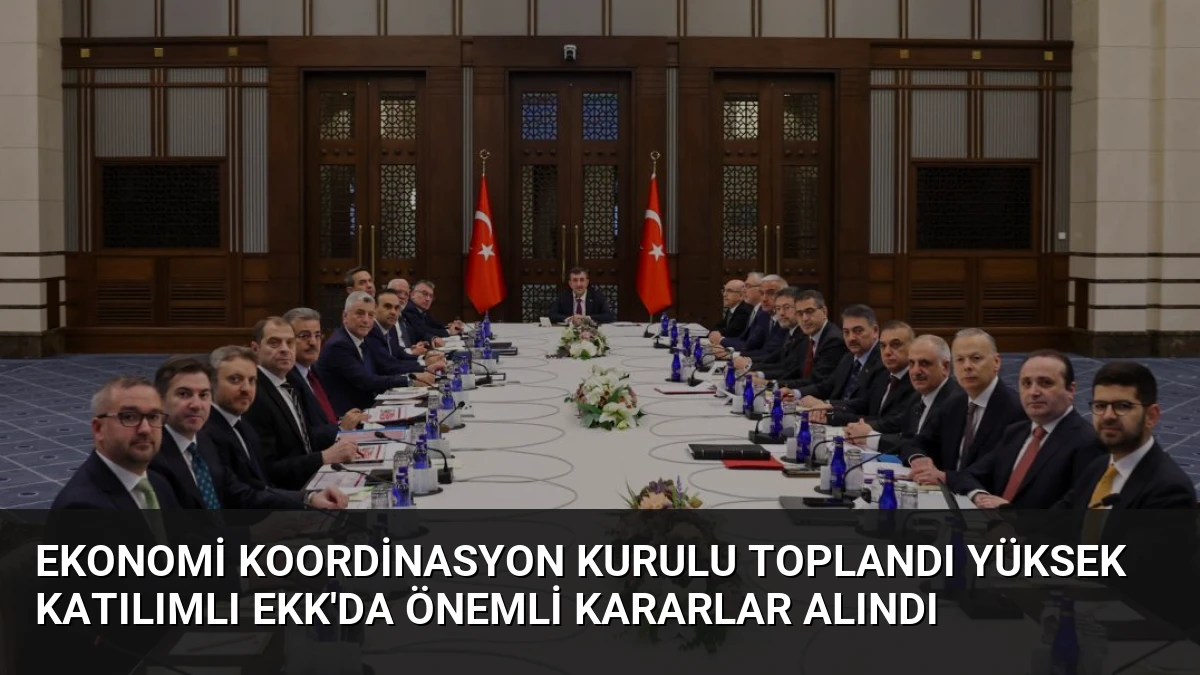 Ekonomi Koordinasyon Kurulu Toplandı Yüksek Katılımlı EKK’da Önemli Kararlar Alındı