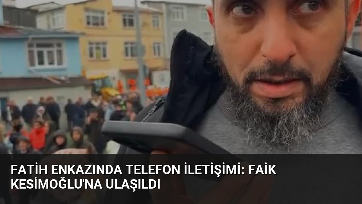 Fatih Enkazında Telefon İletişimi: Faik Kesimoğlu’na Ulaşıldı
