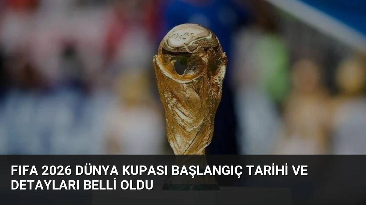 FIFA 2026 Dünya Kupası Başlangıç Tarihi ve Detayları Belli Oldu