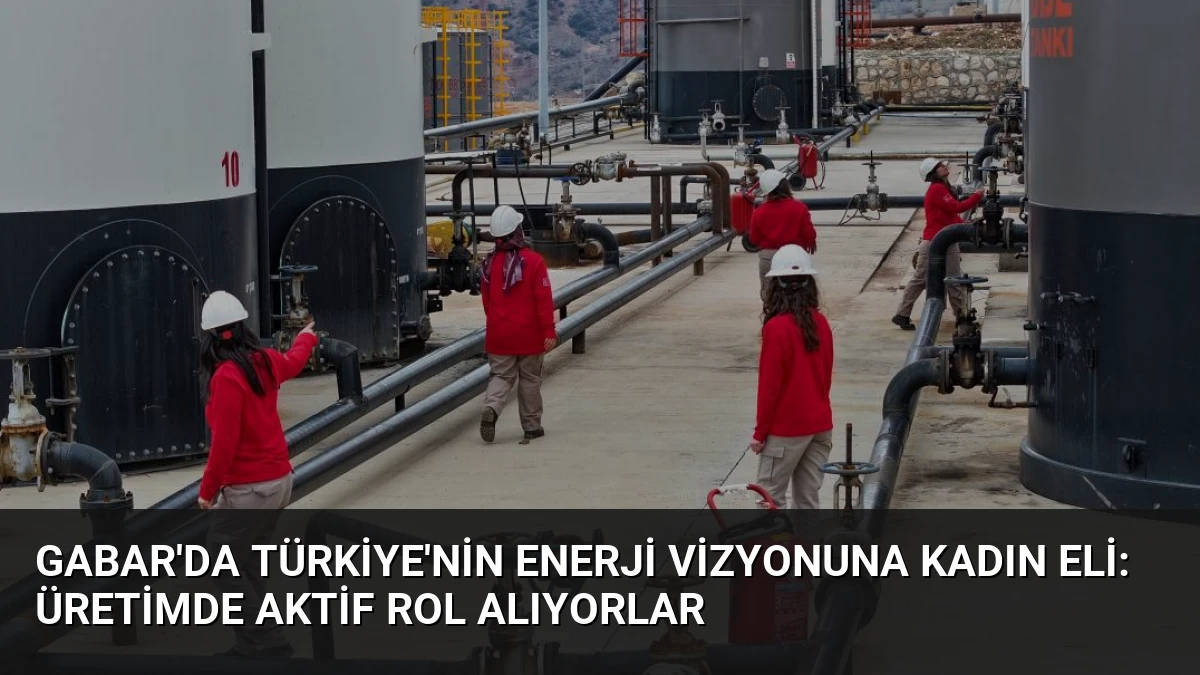 Gabar’da Türkiye’nin Enerji Vizyonuna Kadın Eli: Üretimde Aktif Rol Alıyorlar