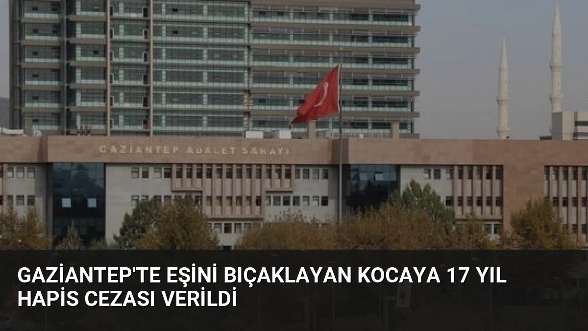 Gaziantep’te Eşini Bıçaklayan Kocaya 17 Yıl Hapis Cezası Verildi