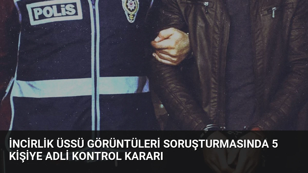 İncirlik Üssü Görüntüleri Soruşturmasında 5 Kişiye Adli Kontrol Kararı