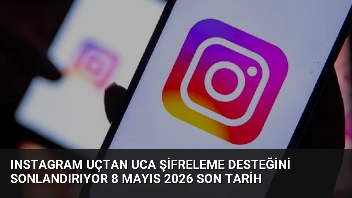 Instagram Uçtan Uca Şifreleme Desteğini Sonlandırıyor 8 Mayıs 2026 Son Tarih
