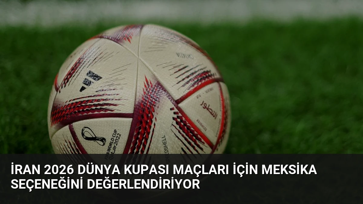 İran 2026 Dünya Kupası Maçları İçin Meksika Seçeneğini Değerlendiriyor
