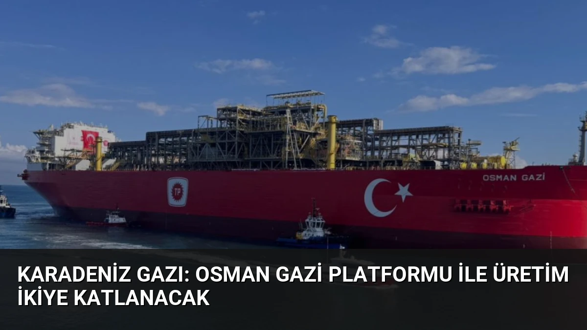 Karadeniz Gazı: Osman Gazi Platformu ile Üretim İkiye Katlanacak