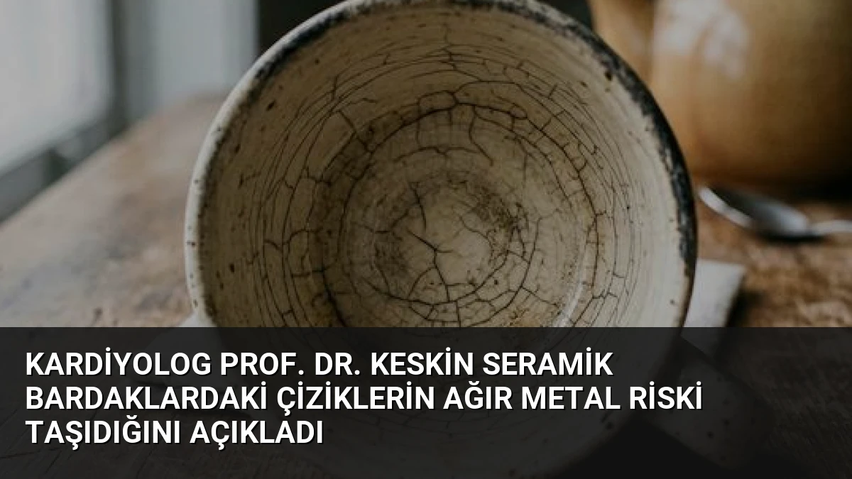 Kardiyolog Prof. Dr. Keskin Seramik Bardaklardaki Çiziklerin Ağır Metal Riski Taşıdığını Açıkladı