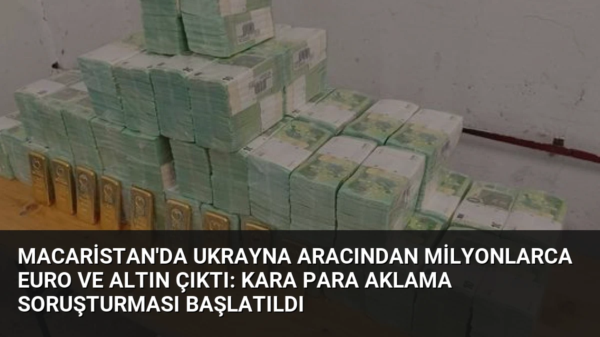 Macaristan’da Ukrayna Aracından Milyonlarca Euro ve Altın Çıktı: Kara Para Aklama Soruşturması Başlatıldı