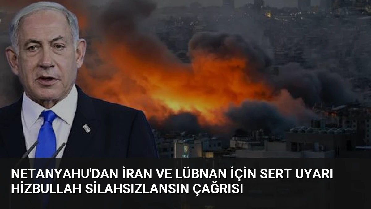 Netanyahu’dan İran ve Lübnan İçin Sert Uyarı Hizbullah Silahsızlansın Çağrısı