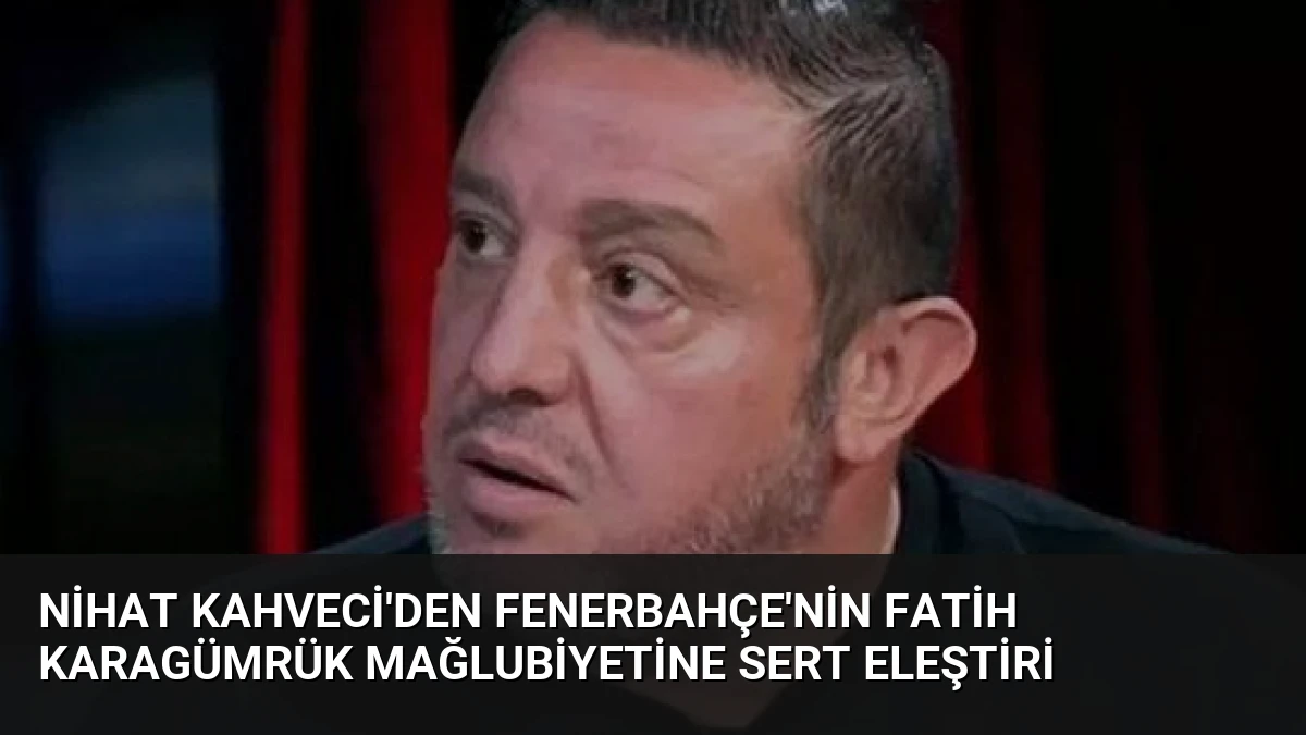 Nihat Kahveci’den Fenerbahçe’nin Fatih Karagümrük Mağlubiyetine Sert Eleştiri