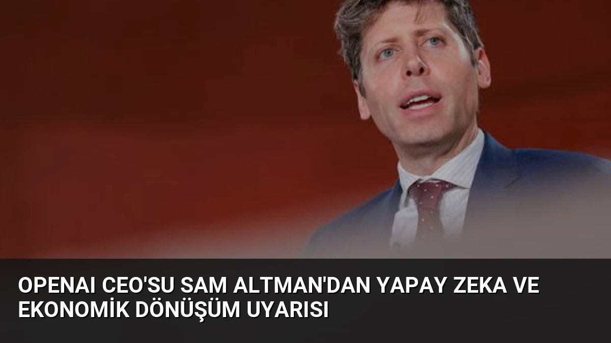 OpenAI CEO’su Sam Altman’dan Yapay Zeka ve Ekonomik Dönüşüm Uyarısı