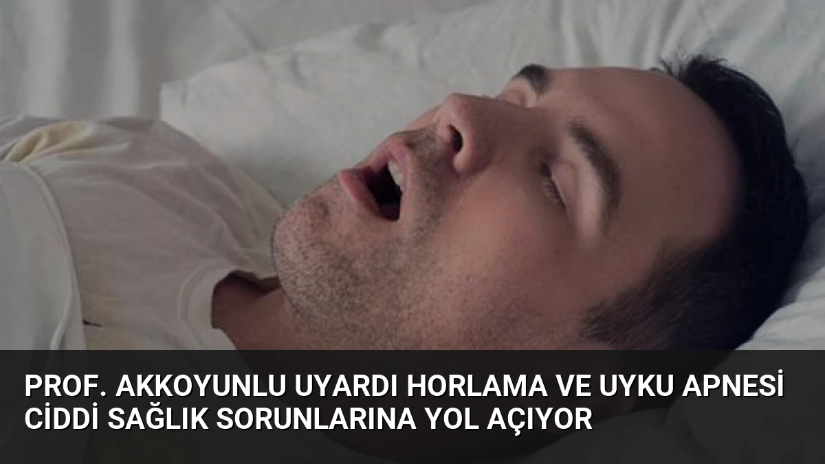 Prof. Akkoyunlu Uyardı Horlama ve Uyku Apnesi Ciddi Sağlık Sorunlarına Yol Açıyor