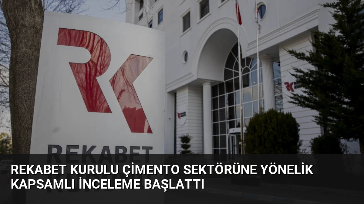 Rekabet Kurulu Çimento Sektörüne Yönelik Kapsamlı İnceleme Başlattı