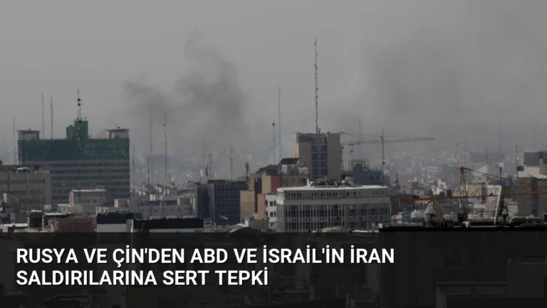 Rusya ve Çin’den ABD ve İsrail’in İran Saldırılarına Sert Tepki