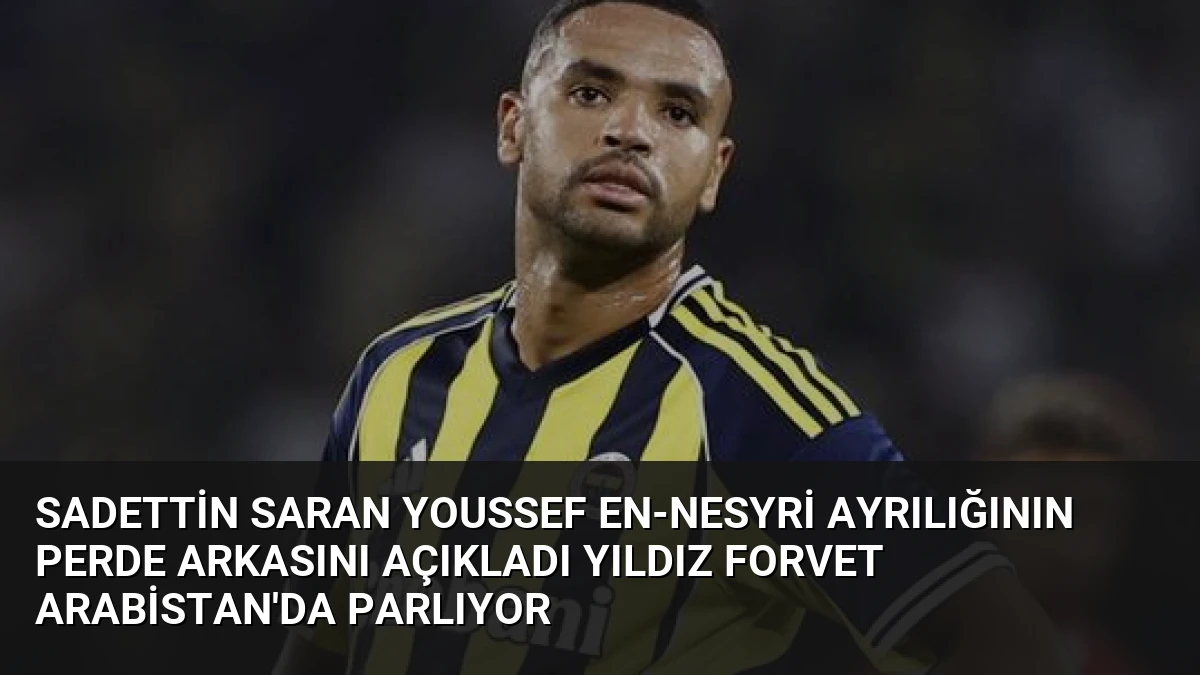 Sadettin Saran Youssef En-Nesyri Ayrılığının Perde Arkasını Açıkladı Yıldız Forvet Arabistan’da Parlıyor