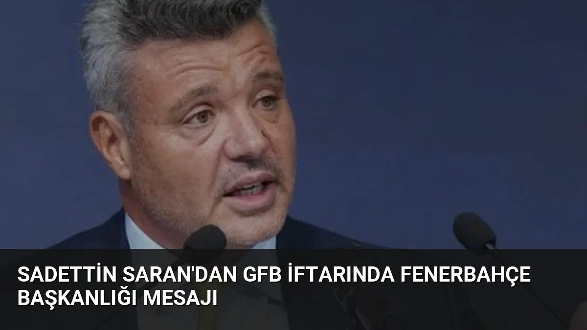 Sadettin Saran’dan GFB iftarında Fenerbahçe Başkanlığı mesajı