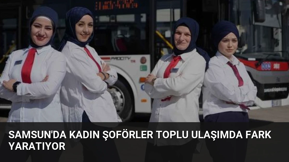 Samsun’da Kadın Şoförler Toplu Ulaşımda Fark Yaratıyor
