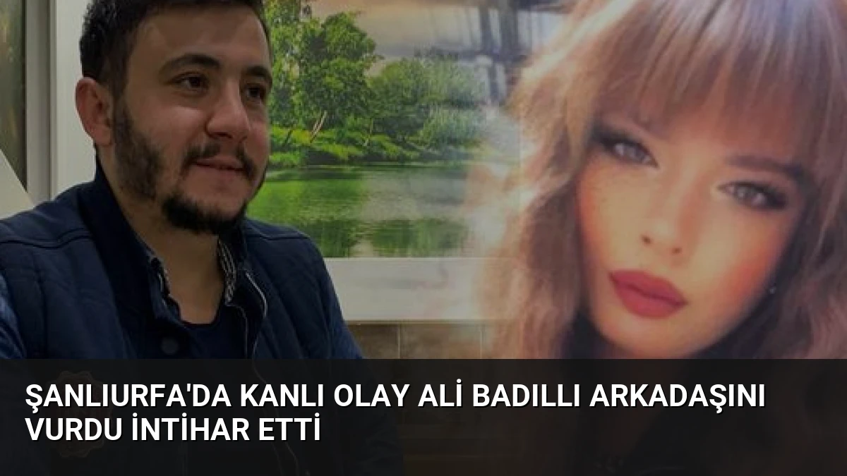 Şanlıurfa’da Kanlı Olay Ali Badıllı Arkadaşını Vurdu İntihar Etti