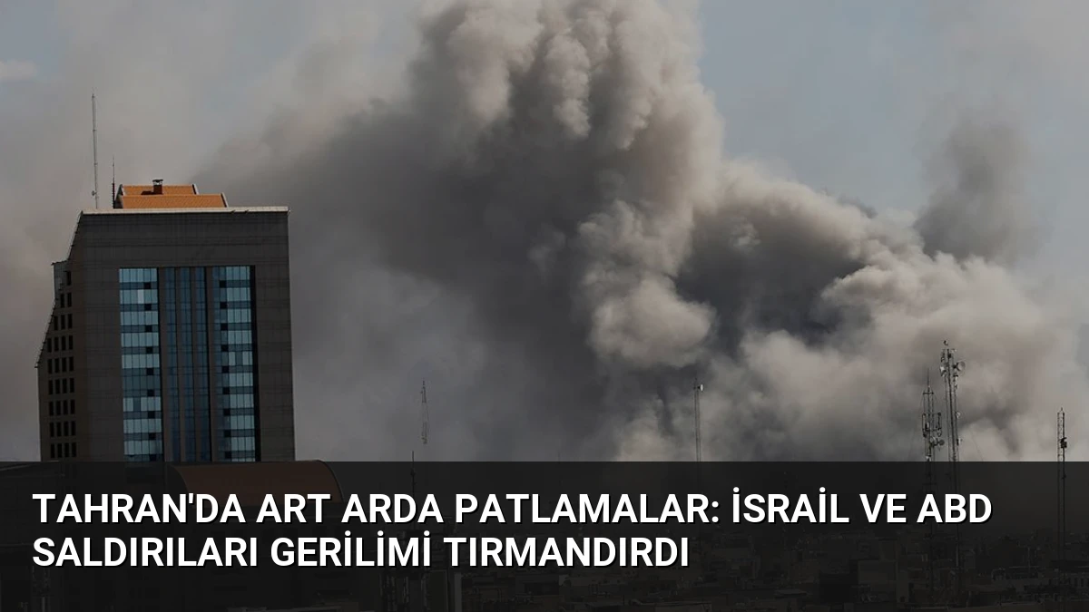 Tahran’da art arda patlamalar: İsrail ve ABD saldırıları gerilimi tırmandırdı