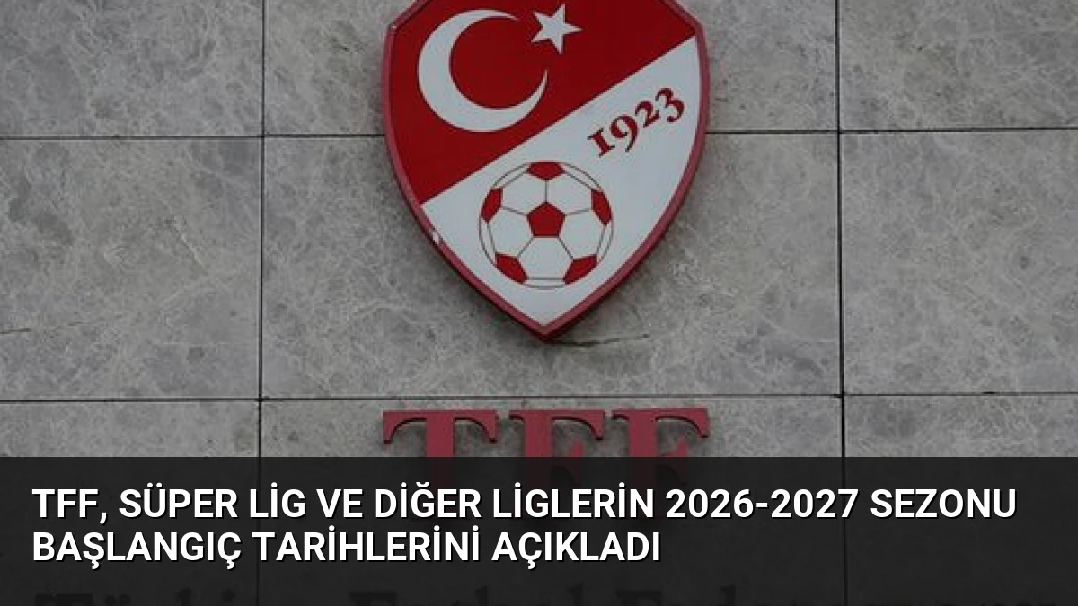 TFF, Süper Lig ve Diğer Liglerin 2026-2027 Sezonu Başlangıç Tarihlerini Açıkladı