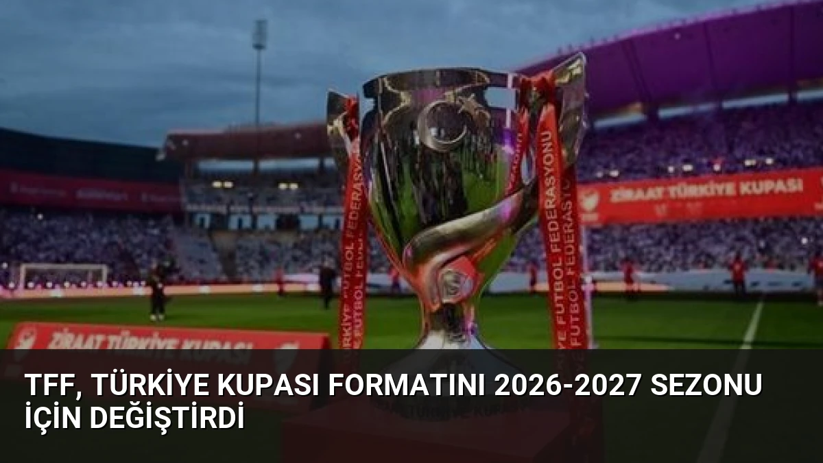 TFF, Türkiye Kupası Formatını 2026-2027 Sezonu İçin Değiştirdi