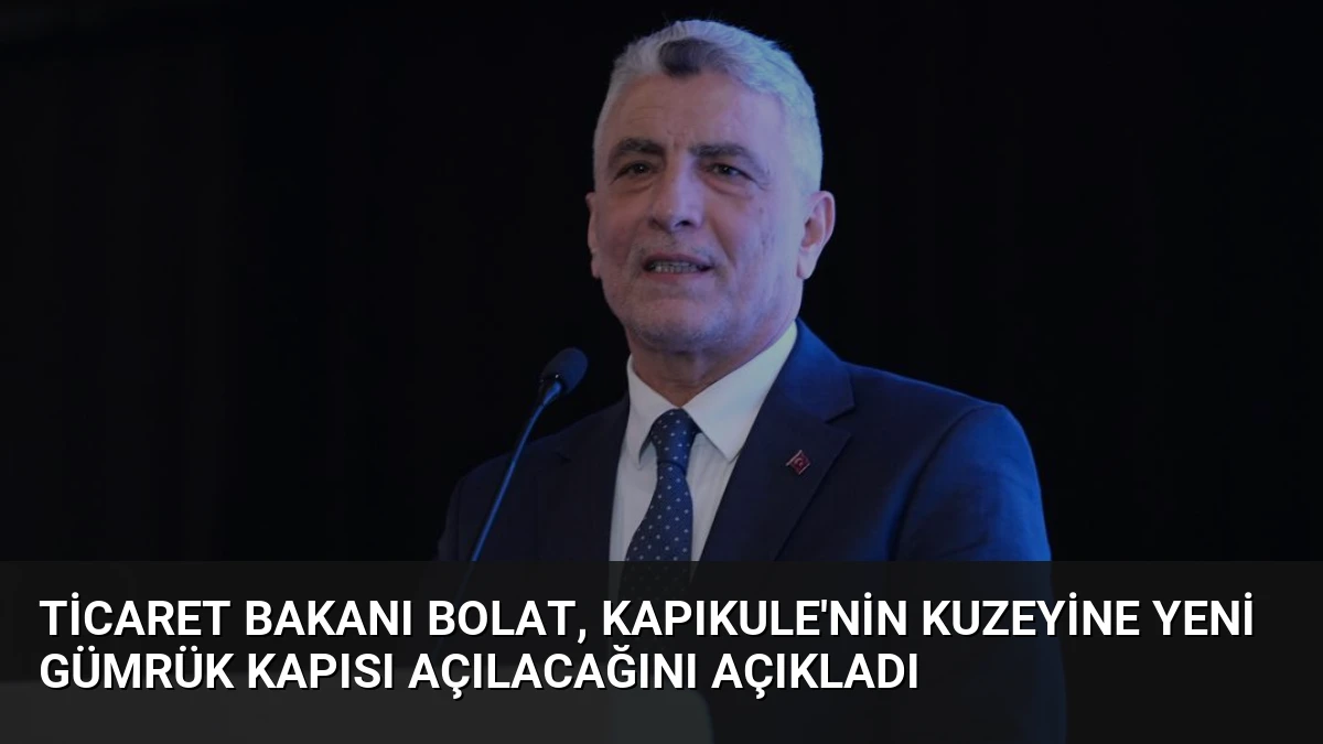 Ticaret Bakanı Bolat, Kapıkule’nin Kuzeyine Yeni Gümrük Kapısı Açılacağını Açıkladı