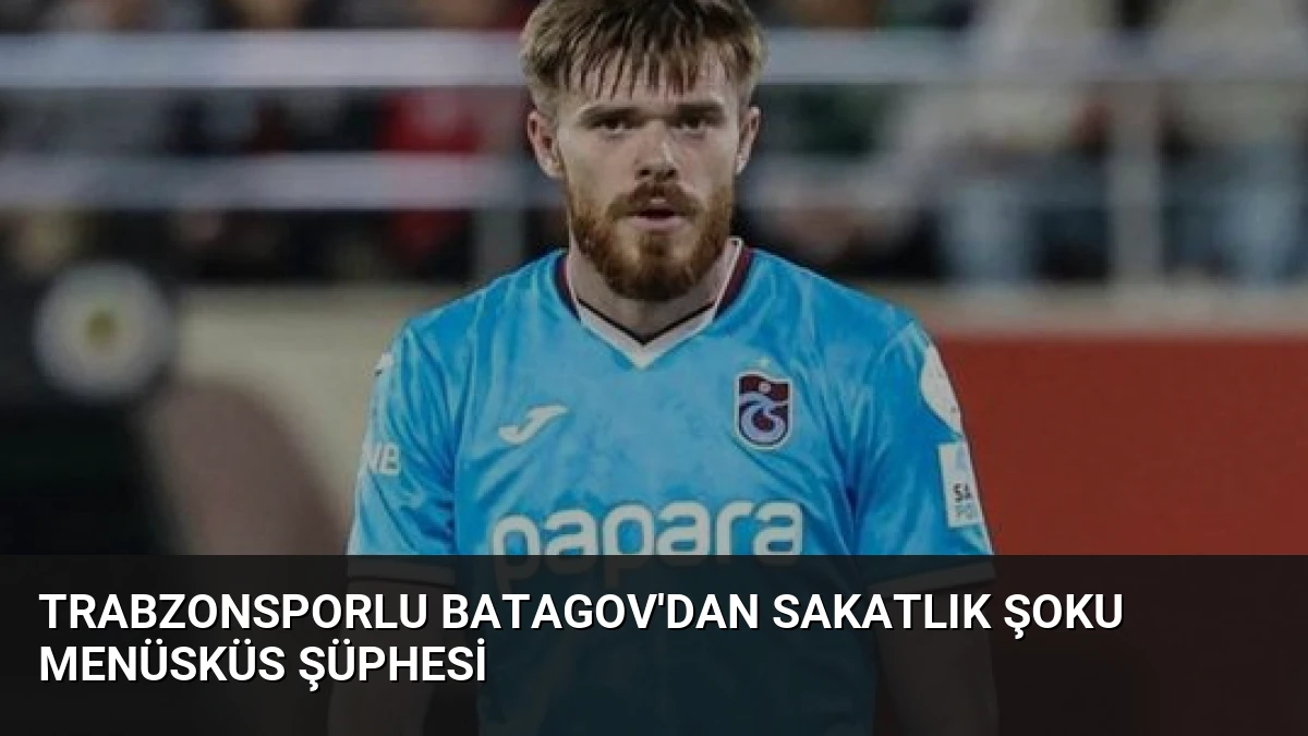 Trabzonsporlu Batagov’dan Sakatlık Şoku Menüsküs Şüphesi