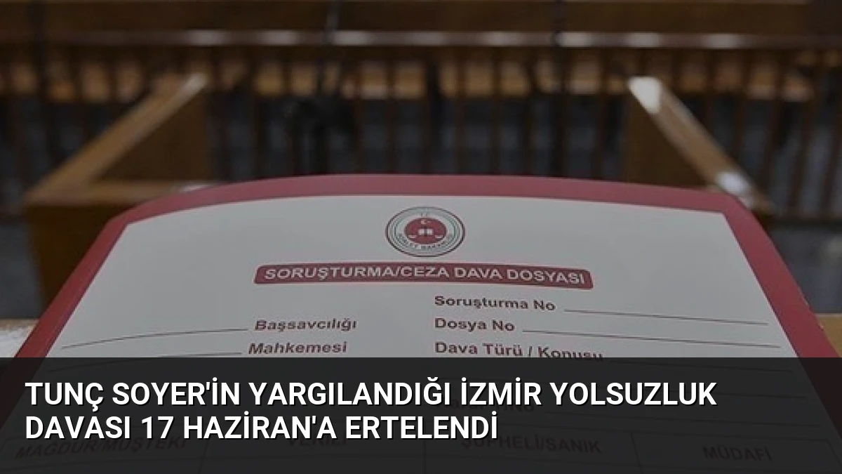 Tunç Soyer’in Yargılandığı İzmir Yolsuzluk Davası 17 Haziran’a Ertelendi