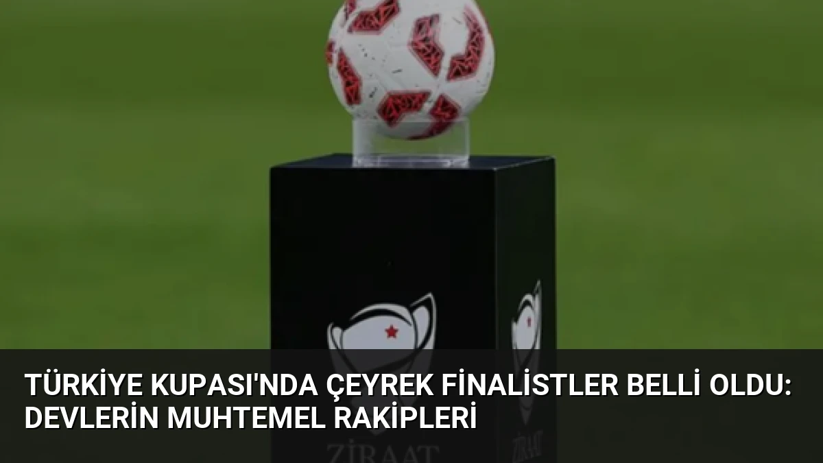 Türkiye Kupası’nda Çeyrek Finalistler Belli Oldu: Devlerin Muhtemel Rakipleri