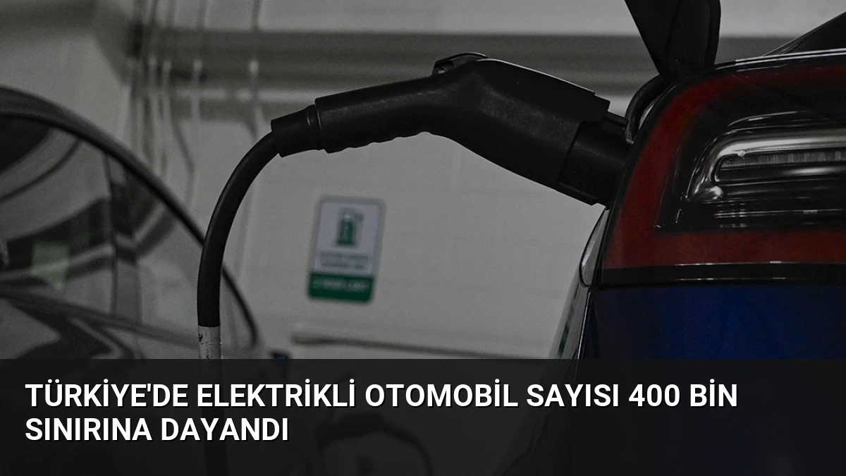 Türkiye’de Elektrikli Otomobil Sayısı 400 Bin Sınırına Dayandı